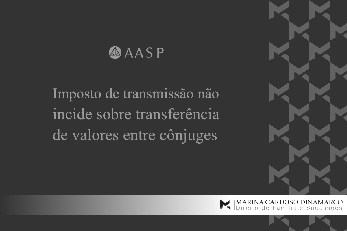 Imposto de transmissão não incide sobre transferência de valores entre cônjuges - Marina Cardoso Dinamarco - Direito de Família e Sucessões